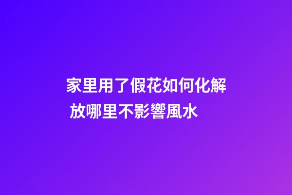 家里用了假花如何化解 放哪里不影響風水